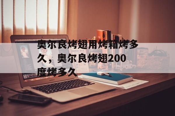 奥尔良烤翅用烤箱烤多久，奥尔良烤翅200度烤多久-第1张图片-