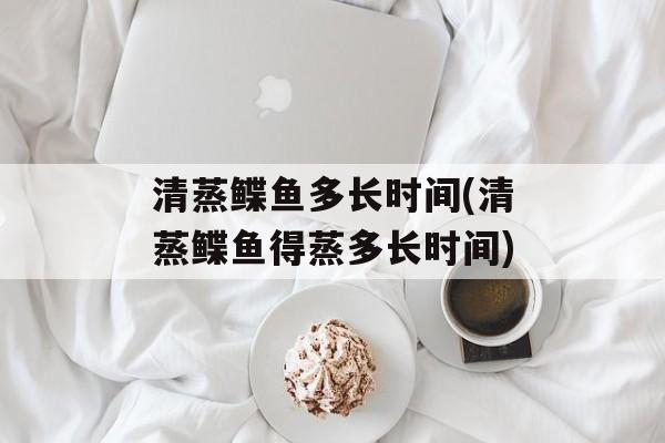 清蒸鲽鱼多长时间(清蒸鲽鱼得蒸多长时间)-第1张图片-