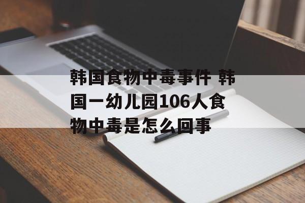 韩国食物中毒事件 韩国一幼儿园106人食物中毒是怎么回事-第1张图片-