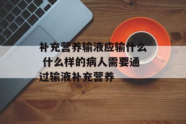 补充营养输液应输什么 什么样的病人需要通过输液补充营养-第1张图片-
