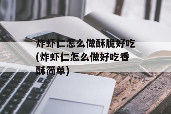 炸虾仁怎么做酥脆好吃(炸虾仁怎么做好吃香酥简单)-第1张图片-