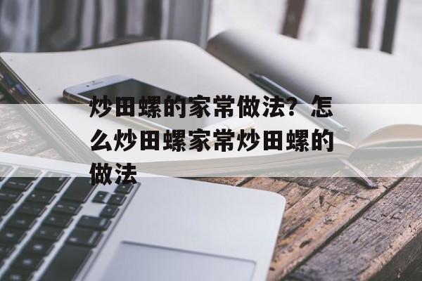炒田螺的家常做法？怎么炒田螺家常炒田螺的做法-第1张图片-