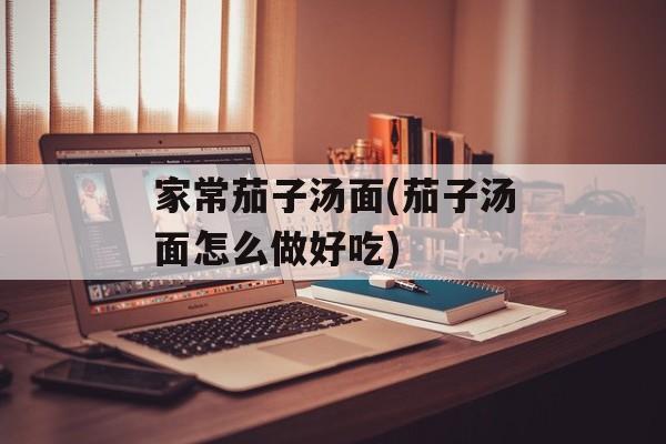 家常茄子汤面(茄子汤面怎么做好吃)-第1张图片-