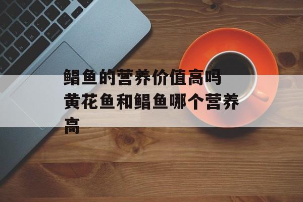 鲳鱼的营养价值高吗 黄花鱼和鲳鱼哪个营养高-第1张图片-