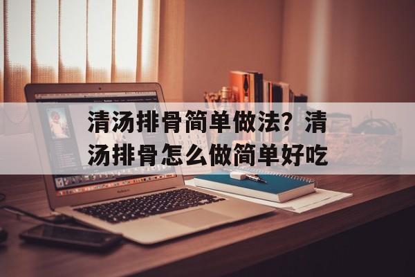 清汤排骨简单做法？清汤排骨怎么做简单好吃-第1张图片-