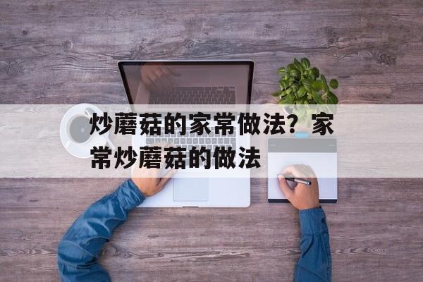 炒蘑菇的家常做法？家常炒蘑菇的做法-第1张图片-