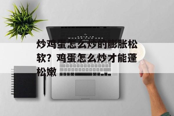炒鸡蛋怎么炒的膨胀松软？鸡蛋怎么炒才能蓬松嫩-第1张图片-