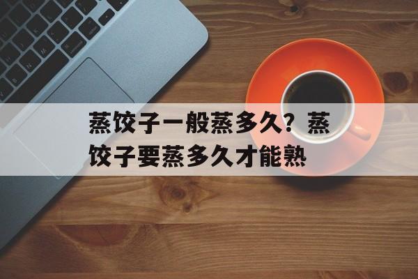 蒸饺子一般蒸多久？蒸饺子要蒸多久才能熟-第1张图片-
