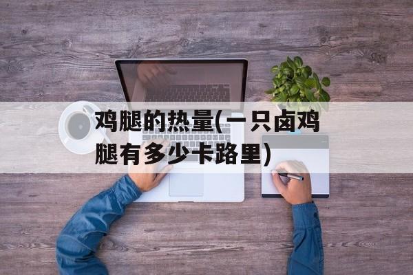鸡腿的热量(一只卤鸡腿有多少卡路里)-第1张图片-