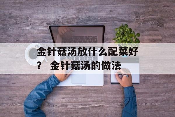 金针菇汤放什么配菜好？ 金针菇汤的做法-第1张图片-