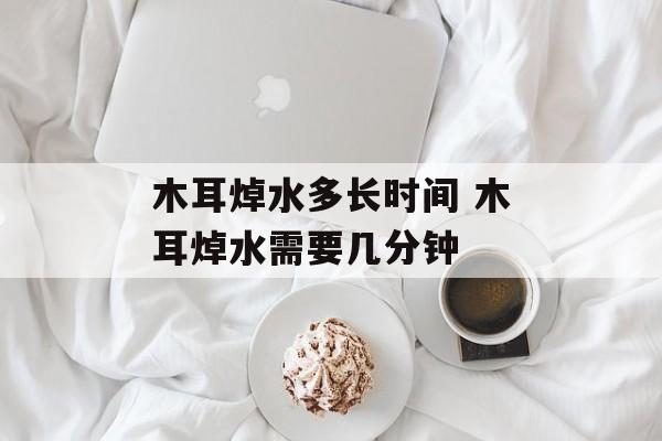 木耳焯水多长时间 木耳焯水需要几分钟-第1张图片-