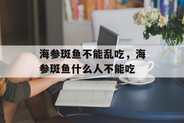 海参斑鱼不能乱吃，海参斑鱼什么人不能吃-第1张图片-