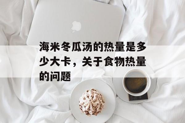 海米冬瓜汤的热量是多少大卡，关于食物热量的问题-第1张图片-