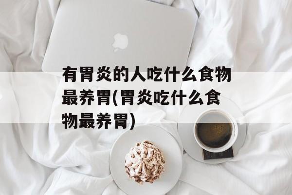 有胃炎的人吃什么食物最养胃(胃炎吃什么食物最养胃)-第1张图片-