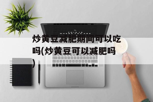 炒黄豆减肥期间可以吃吗(炒黄豆可以减肥吗)-第1张图片-
