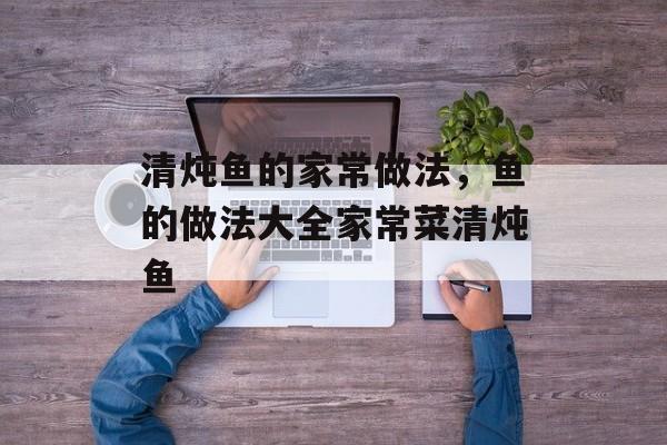 清炖鱼的家常做法，鱼的做法大全家常菜清炖鱼-第1张图片-