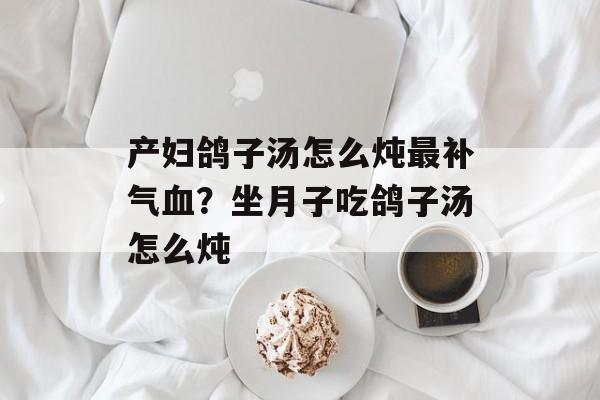 产妇鸽子汤怎么炖最补气血？坐月子吃鸽子汤怎么炖-第1张图片-