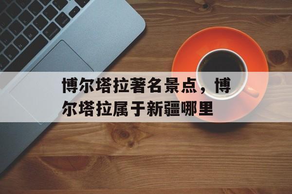 博尔塔拉著名景点，博尔塔拉属于新疆哪里-第1张图片-