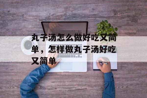 丸子汤怎么做好吃又简单，怎样做丸子汤好吃又简单-第1张图片-