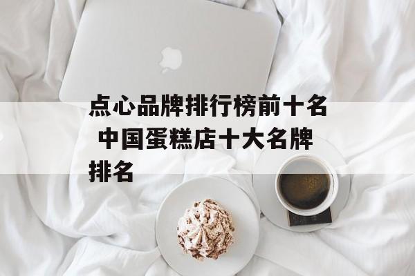 点心品牌排行榜前十名 中国蛋糕店十大名牌排名-第1张图片-
