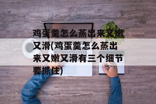 鸡蛋羹怎么蒸出来又嫩又滑(鸡蛋羹怎么蒸出来又嫩又滑有三个细节要抓住)-第1张图片-