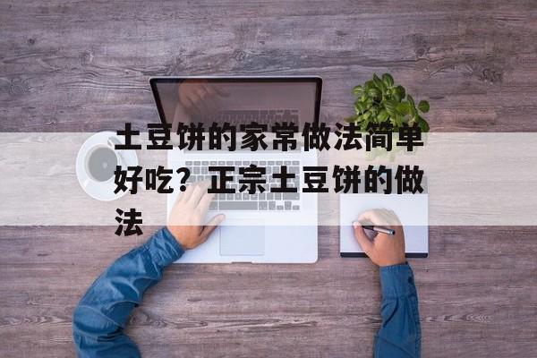 土豆饼的家常做法简单好吃？正宗土豆饼的做法-第1张图片-
