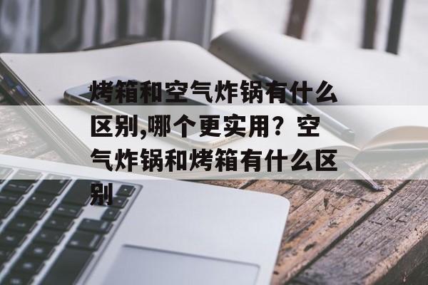 烤箱和空气炸锅有什么区别,哪个更实用？空气炸锅和烤箱有什么区别-第1张图片-