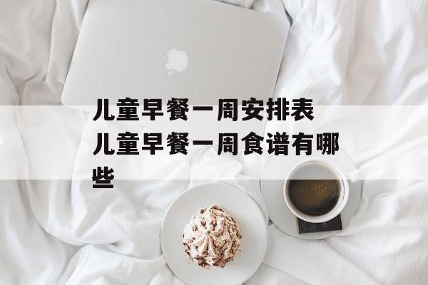 儿童早餐一周安排表 儿童早餐一周食谱有哪些-第1张图片-