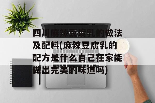 四川麻辣豆腐乳的做法及配料(麻辣豆腐乳的配方是什么自己在家能做出完美的味道吗)-第1张图片-