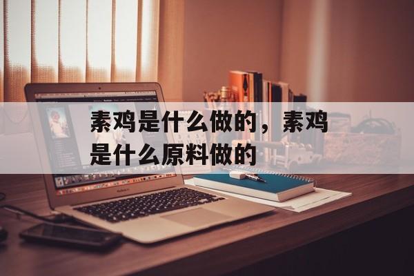 素鸡是什么做的，素鸡是什么原料做的-第1张图片-