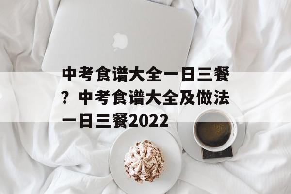 中考食谱大全一日三餐？中考食谱大全及做法一日三餐2022-第1张图片-