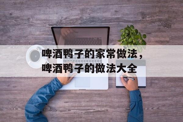 啤酒鸭子的家常做法，啤酒鸭子的做法大全-第1张图片-