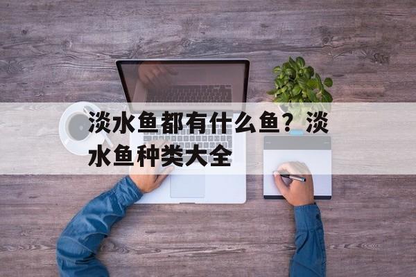 淡水鱼都有什么鱼？淡水鱼种类大全-第1张图片-