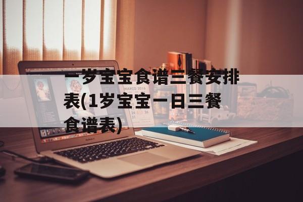 一岁宝宝食谱三餐安排表(1岁宝宝一日三餐食谱表)-第1张图片-