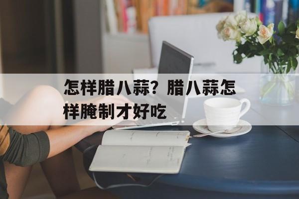 怎样腊八蒜？腊八蒜怎样腌制才好吃-第1张图片-