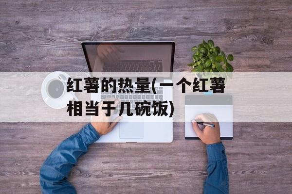 红薯的热量(一个红薯相当于几碗饭)-第1张图片-