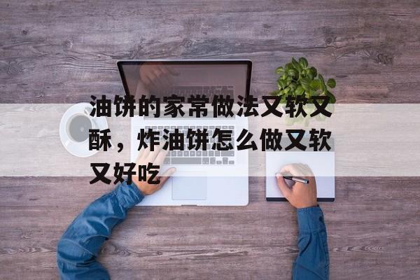 油饼的家常做法又软又酥，炸油饼怎么做又软又好吃-第1张图片-