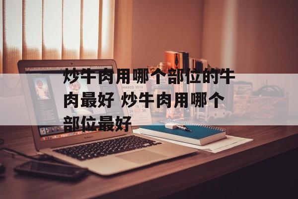 炒牛肉用哪个部位的牛肉最好 炒牛肉用哪个部位最好-第1张图片-