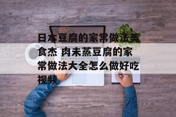 日本豆腐的家常做法美食杰 肉未蒸豆腐的家常做法大全怎么做好吃视频-第1张图片-