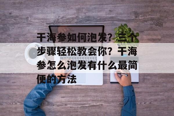 干海参如何泡发？三个步骤轻松教会你？干海参怎么泡发有什么最简便的方法-第1张图片-