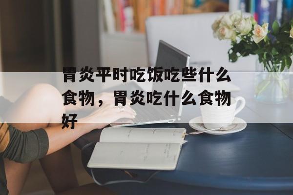 胃炎平时吃饭吃些什么食物，胃炎吃什么食物好-第1张图片-