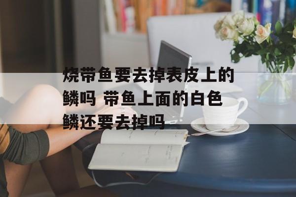烧带鱼要去掉表皮上的鳞吗 带鱼上面的白色鳞还要去掉吗-第1张图片-