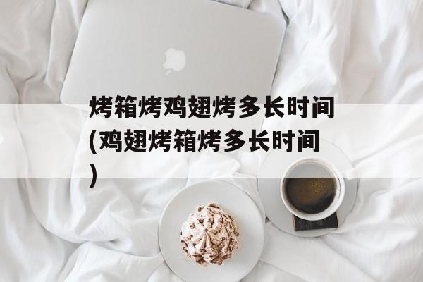 烤箱烤鸡翅烤多长时间(鸡翅烤箱烤多长时间)-第1张图片-