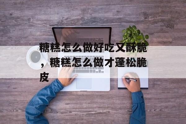 糖糕怎么做好吃又酥脆，糖糕怎么做才蓬松脆皮-第1张图片-