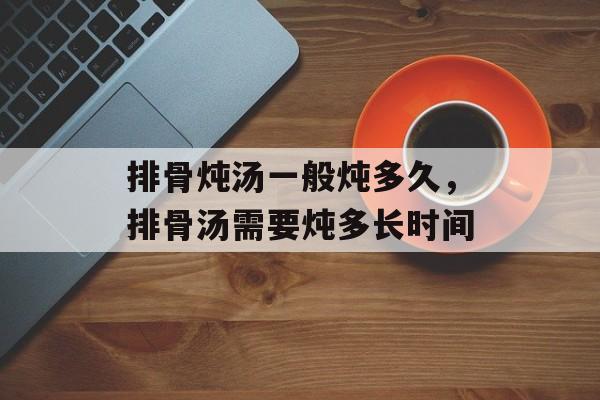 排骨炖汤一般炖多久，排骨汤需要炖多长时间-第1张图片-