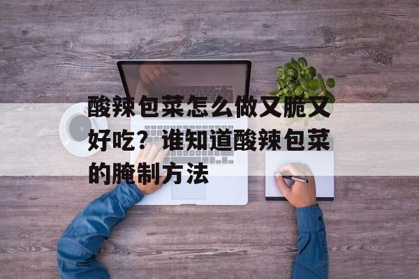 酸辣包菜怎么做又脆又好吃？谁知道酸辣包菜的腌制方法-第1张图片-