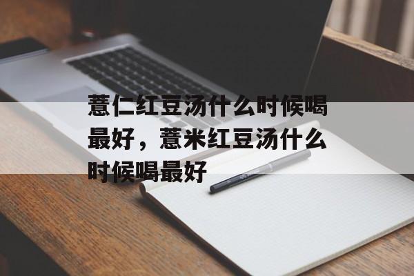 薏仁红豆汤什么时候喝最好，薏米红豆汤什么时候喝最好-第1张图片-