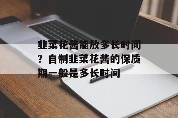 韭菜花酱能放多长时间？自制韭菜花酱的保质期一般是多长时间-第1张图片-