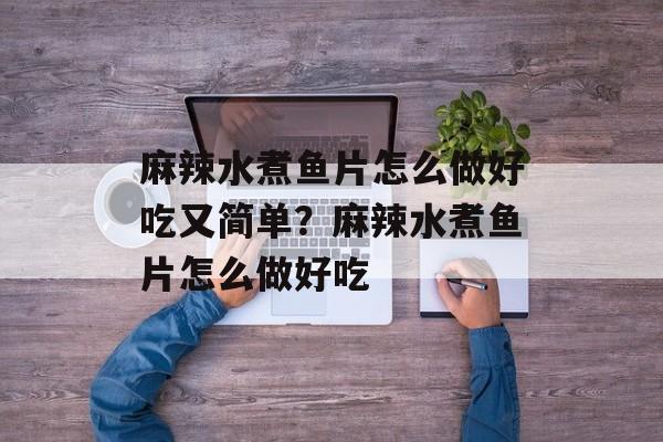 麻辣水煮鱼片怎么做好吃又简单？麻辣水煮鱼片怎么做好吃-第1张图片-