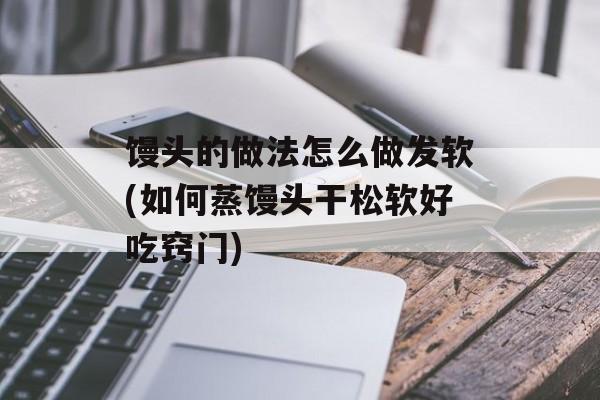 馒头的做法怎么做发软(如何蒸馒头干松软好吃窍门)-第1张图片-